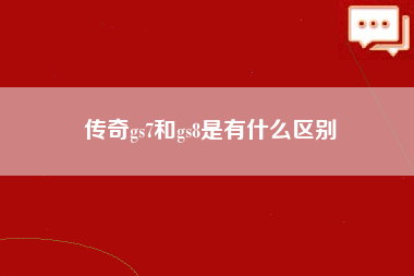 传奇gs7和gs8是有什么区别