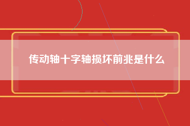 传动轴十字轴损坏前兆是什么