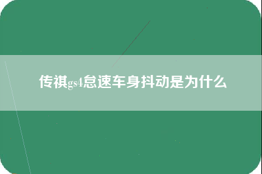 传祺gs4怠速车身抖动是为什么