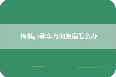 传祺gs4新车方向跑偏怎么办