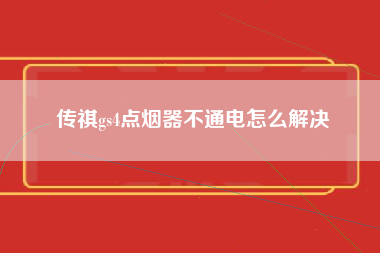 传祺gs4点烟器不通电怎么解决