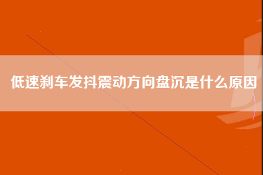 低速刹车发抖震动方向盘沉是什么原因