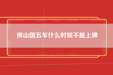 佛山国五车什么时候不能上牌