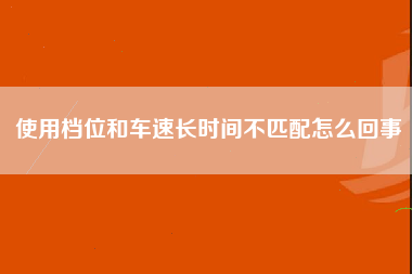 使用档位和车速长时间不匹配怎么回事