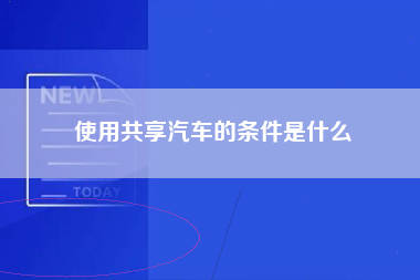 使用共享汽车的条件是什么