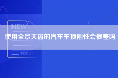 使用全景天窗的汽车车顶刚性会很差吗