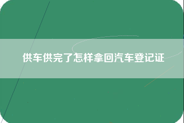 供车供完了怎样拿回汽车登记证