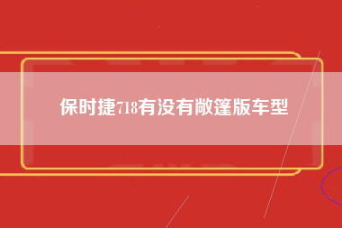 保时捷718有没有敞篷版车型