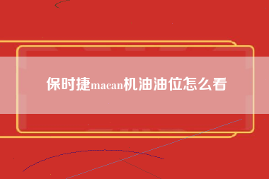 保时捷macan机油油位怎么看