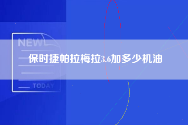 保时捷帕拉梅拉3.6加多少机油