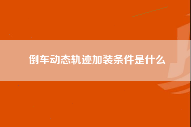 倒车动态轨迹加装条件是什么