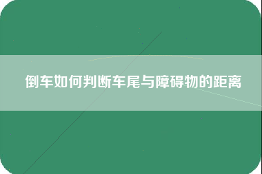 倒车如何判断车尾与障碍物的距离