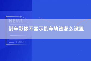 倒车影像不显示倒车轨迹怎么设置