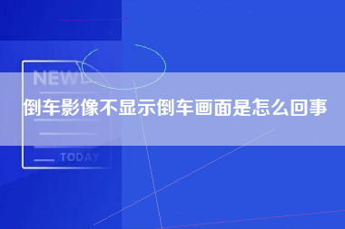 倒车影像不显示倒车画面是怎么回事