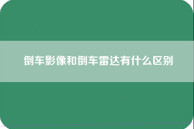 倒车影像和倒车雷达有什么区别