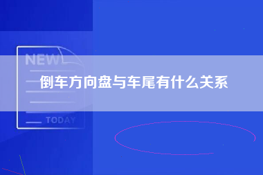 倒车方向盘与车尾有什么关系