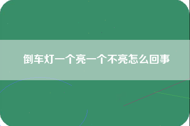 倒车灯一个亮一个不亮怎么回事