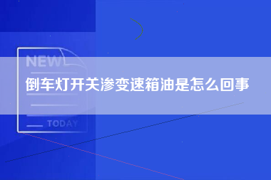 倒车灯开关渗变速箱油是怎么回事