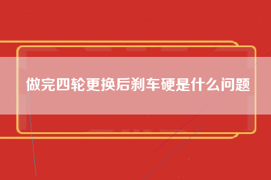 做完四轮更换后刹车硬是什么问题