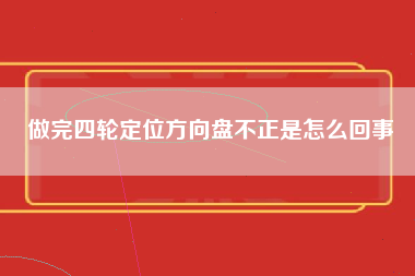 做完四轮定位方向盘不正是怎么回事