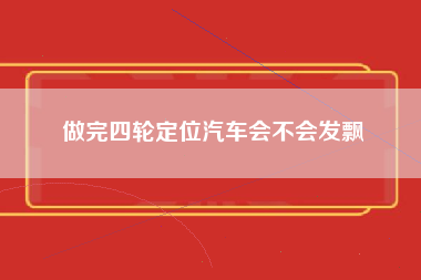 做完四轮定位汽车会不会发飘