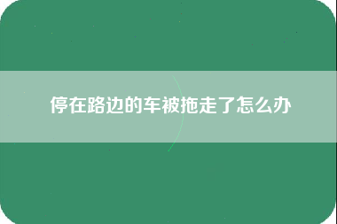 停在路边的车被拖走了怎么办