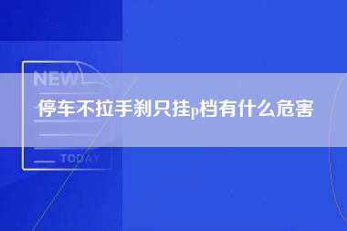 停车不拉手刹只挂p档有什么危害