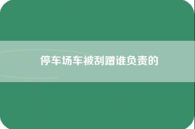 停车场车被刮蹭谁负责的