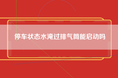 停车状态水淹过排气筒能启动吗