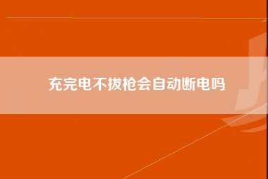 充完电不拔枪会自动断电吗