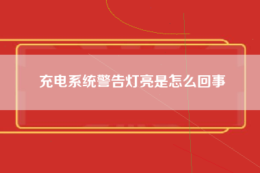 充电系统警告灯亮是怎么回事