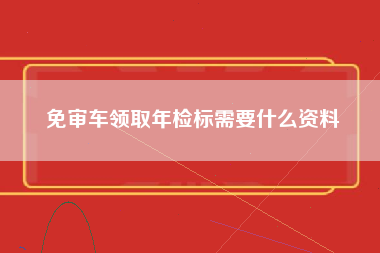 免审车领取年检标需要什么资料