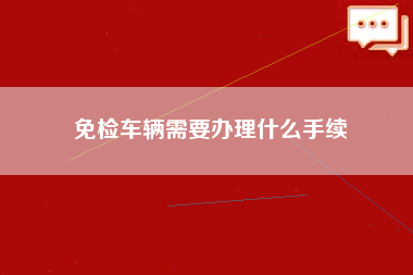 免检车辆需要办理什么手续