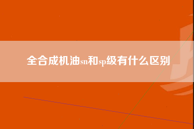 全合成机油sn和sp级有什么区别