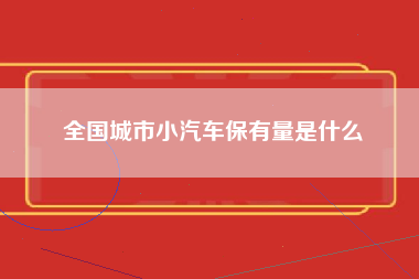 全国城市小汽车保有量是什么