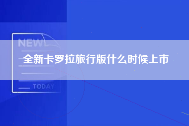 全新卡罗拉旅行版什么时候上市