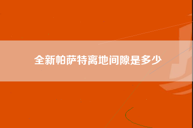 全新帕萨特离地间隙是多少