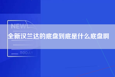 全新汉兰达的底盘到底是什么底盘啊