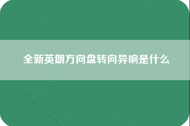 全新英朗方向盘转向异响是什么