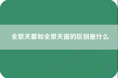 全景天幕和全景天窗的区别是什么