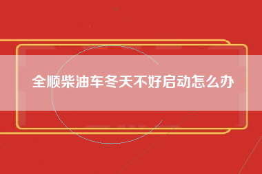 全顺柴油车冬天不好启动怎么办