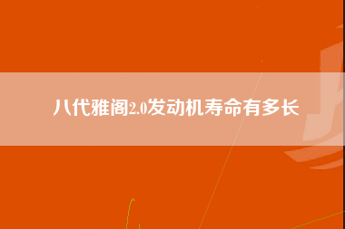 八代雅阁2.0发动机寿命有多长