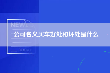 公司名义买车好处和坏处是什么