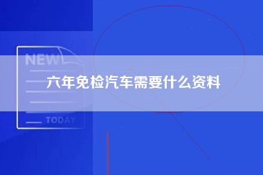 六年免检汽车需要什么资料