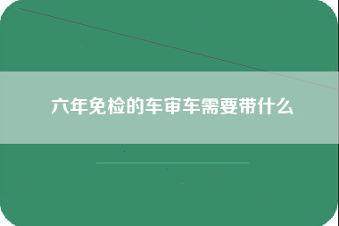 六年免检的车审车需要带什么