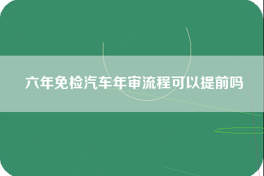 六年免检汽车年审流程可以提前吗