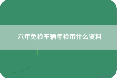 六年免检车辆年检带什么资料