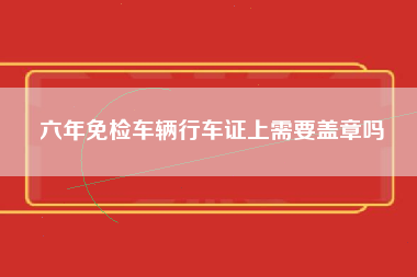 六年免检车辆行车证上需要盖章吗