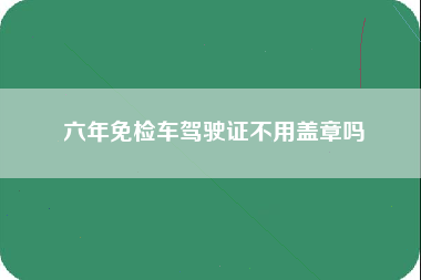 六年免检车驾驶证不用盖章吗