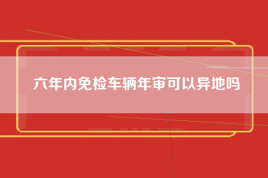 六年内免检车辆年审可以异地吗